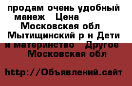 продам очень удобный манеж › Цена ­ 3 000 - Московская обл., Мытищинский р-н Дети и материнство » Другое   . Московская обл.